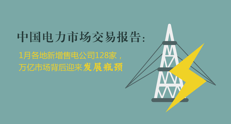 中國(guó)電力市場(chǎng)交易報(bào)告：1月各地新增售電公司128家，萬(wàn)億市場(chǎng)背后迎來(lái)發(fā)展瓶頸