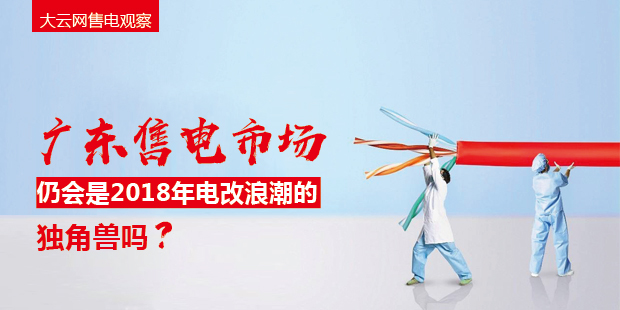 大云網(wǎng)售電觀察：廣東售電市場(chǎng)仍會(huì)是2018年電改浪潮的獨(dú)角獸嗎？